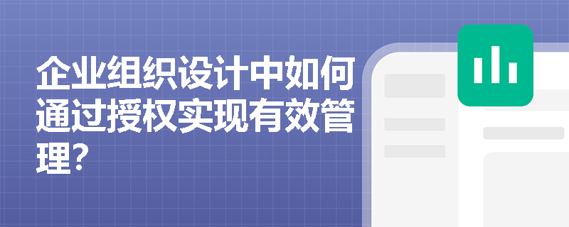 企业组织设计中如何通过授权实现有效管理? 企业组织设计中如何通过授权实现有效管理?