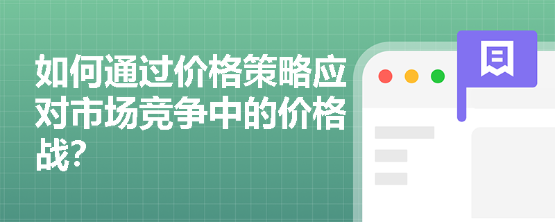 如何通过价格策略应对市场竞争中的价格战? 如何通过价格策略应对市场竞争中的价格战?