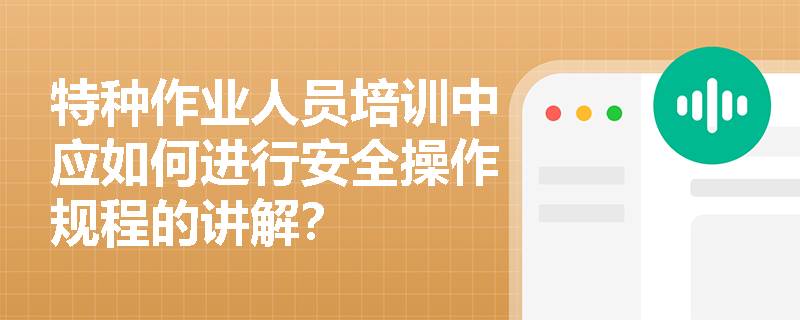 特种作业人员培训中应如何进行安全操作规程的讲解？