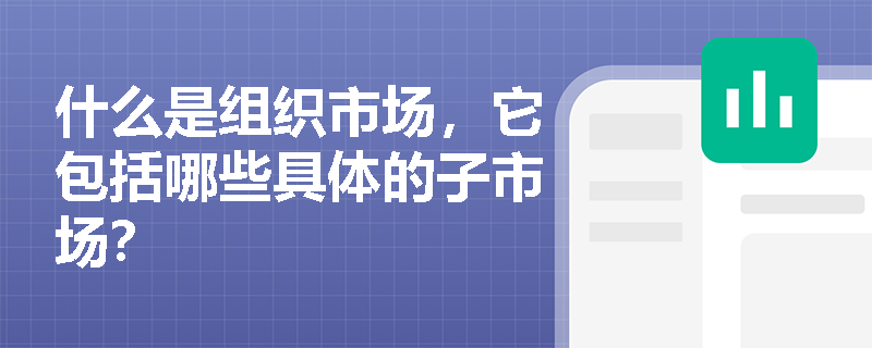 什么是组织市场,它包括哪些具体的子市场? 什么是组织市场,它包括哪些具体的子市场?
