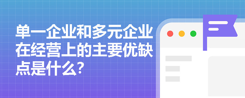 单一企业和多元企业在经营上的主要优缺点是什么？