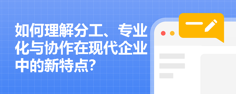 如何理解分工、专业化与协作在现代企业中的新特点? 如何理解分工、专业化与协作在现代企业中的新特点?