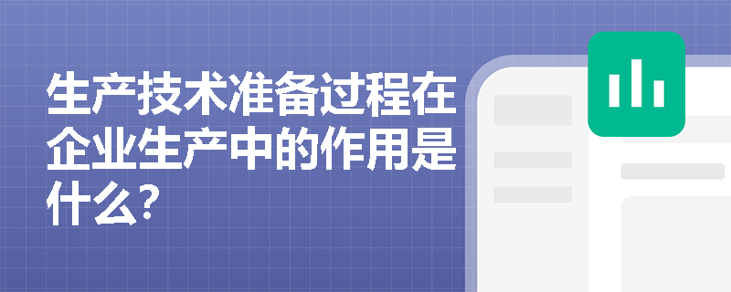 生产技术准备过程在企业生产中的作用是什么? 生产技术准备过程在企业生产中的作用是什么?
