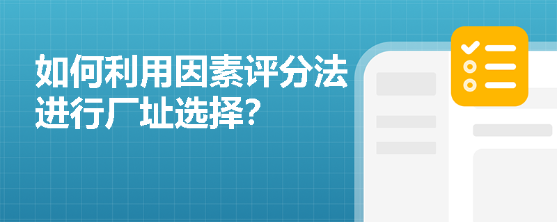 如何利用因素评分法进行厂址选择? 如何利用因素评分法进行厂址选择?