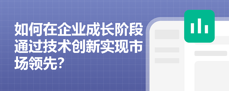如何在企业成长阶段通过技术创新实现市场领先? 如何在企业成长阶段通过技术创新实现市场领先?