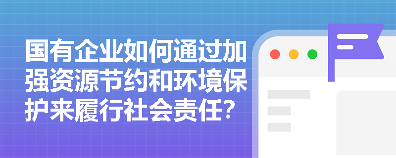 国有企业如何通过加强资源节约和环境保护来履行社会责任? 国有企业如何通过加强资源节约和环境保护来履行社会责任?
