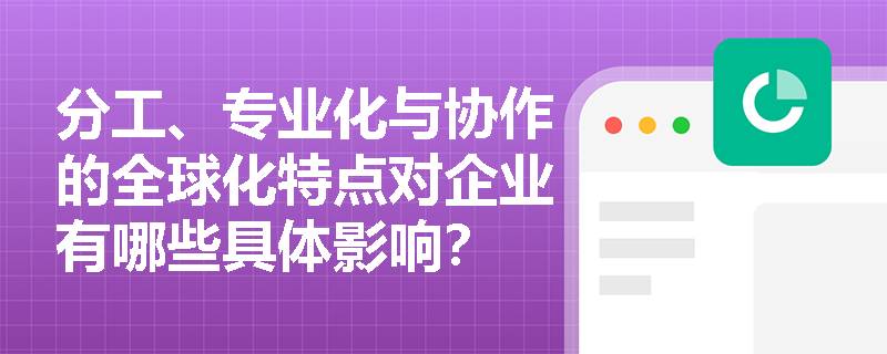分工、专业化与协作的全球化特点对企业有哪些具体影响？
