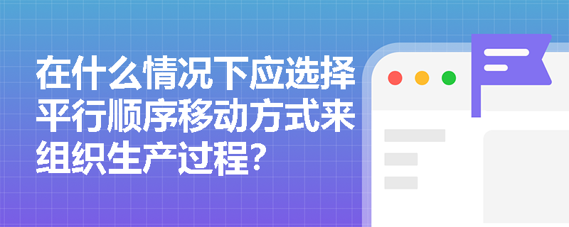 在什么情况下应选择平行顺序移动方式来组织生产过程? 在什么情况下应选择平行顺序移动方式来组织生产过程?