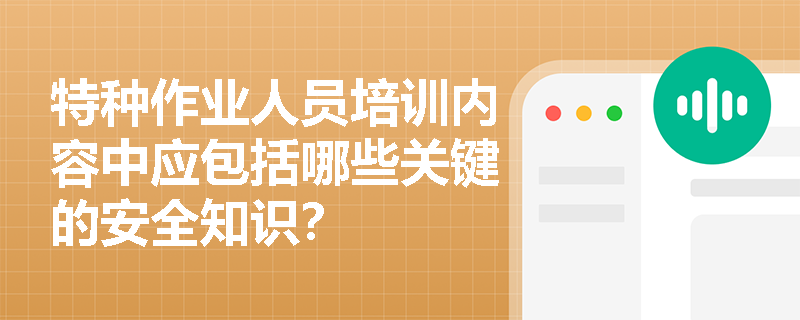 特种作业人员培训内容中应包括哪些关键的安全知识？