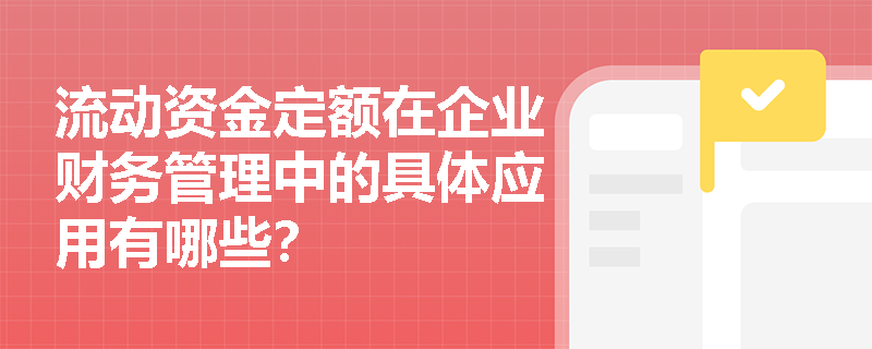 流动资金定额在企业财务管理中的具体应用有哪些？