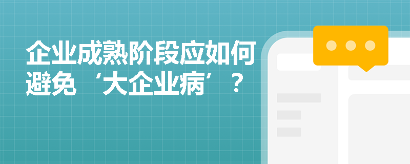 企业成熟阶段应如何避免‘大企业病’？