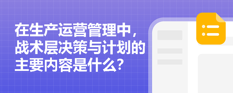 在生产运营管理中,战术层决策与计划的主要内容是什么? 在生产运营管理中,战术层决策与计划的主要内容是什么?