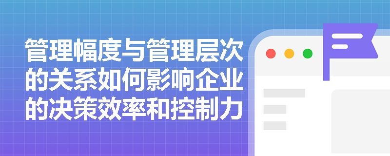 管理幅度与管理层次的关系如何影响企业的决策效率和控制力度？