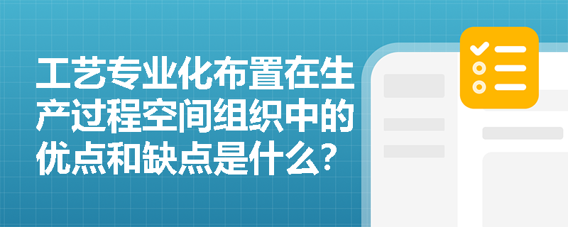 工艺专业化布置在生产过程空间组织中的优点和缺点是什么？