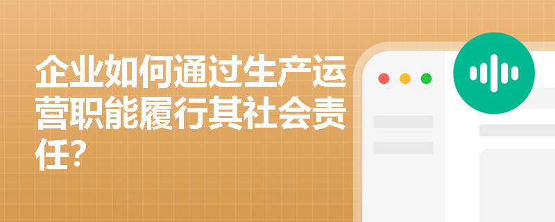 企业如何通过生产运营职能履行其社会责任? 企业如何通过生产运营职能履行其社会责任?