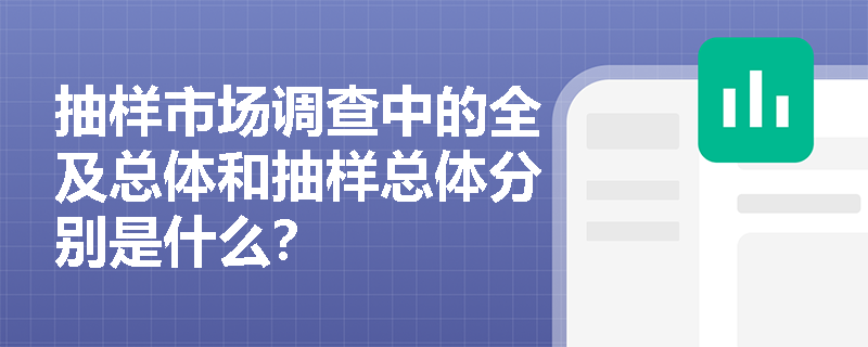 抽样市场调查中的全及总体和抽样总体分别是什么？