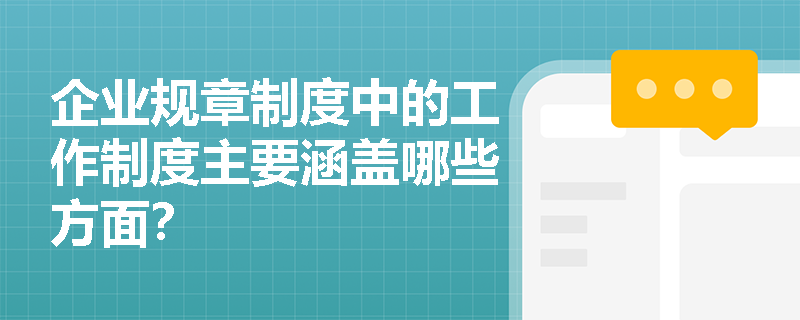 企业规章制度中的工作制度主要涵盖哪些方面? 企业规章制度中的工作制度主要涵盖哪些方面?