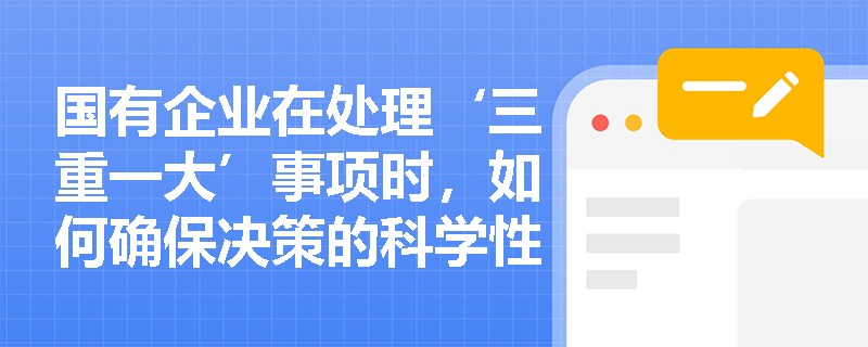国有企业在处理‘三重一大’事项时,如何确保决策的科学性和民主性? 国有企业在处理‘三重一大’事项时,如何确保决策的科学性和民主性?