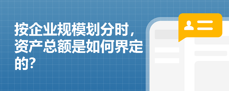 按企业规模划分时,资产总额是如何界定的? 按企业规模划分时,资产总额是如何界定的?