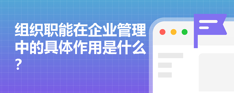 组织职能在企业管理中的具体作用是什么？