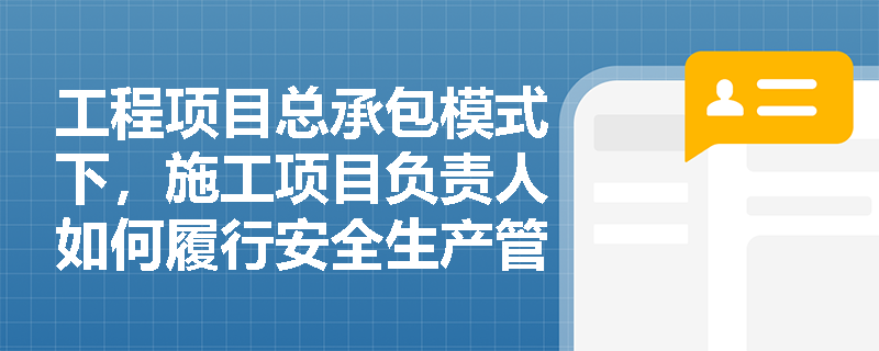 工程项目总承包模式下，施工项目负责人如何履行安全生产管理职责？