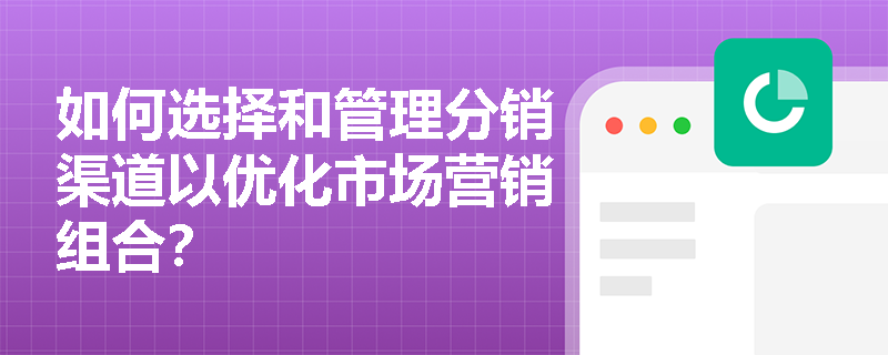 如何选择和管理分销渠道以优化市场营销组合？