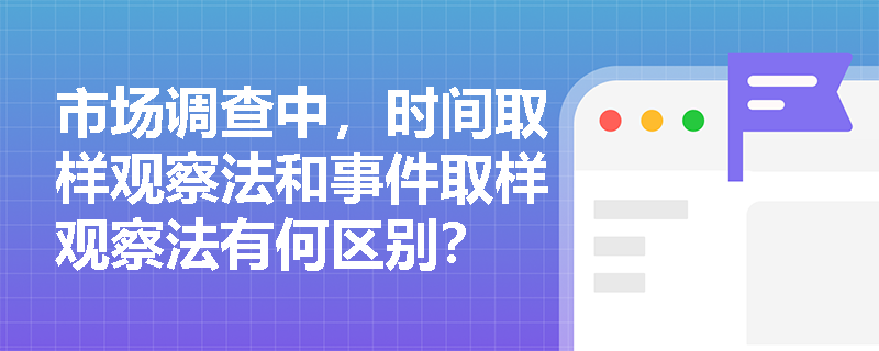 市场调查中,时间取样观察法和事件取样观察法有何区别? 市场调查中,时间取样观察法和事件取样观察法有何区别?