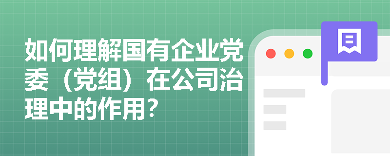 如何理解国有企业党委（党组）在公司治理中的作用？