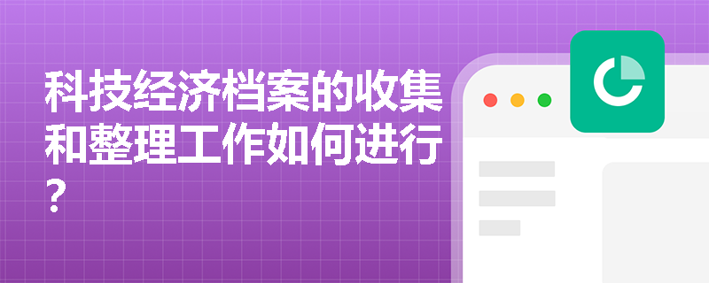 科技经济档案的收集和整理工作如何进行? 科技经济档案的收集和整理工作如何进行?