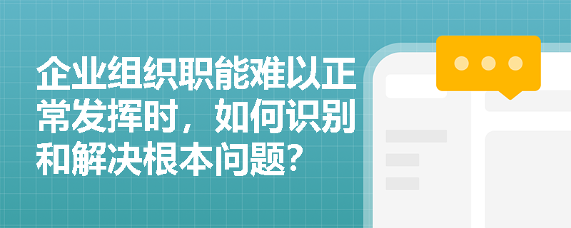 企业组织职能难以正常发挥时,如何识别和解决根本问题? 企业组织职能难以正常发挥时,如何识别和解决根本问题?