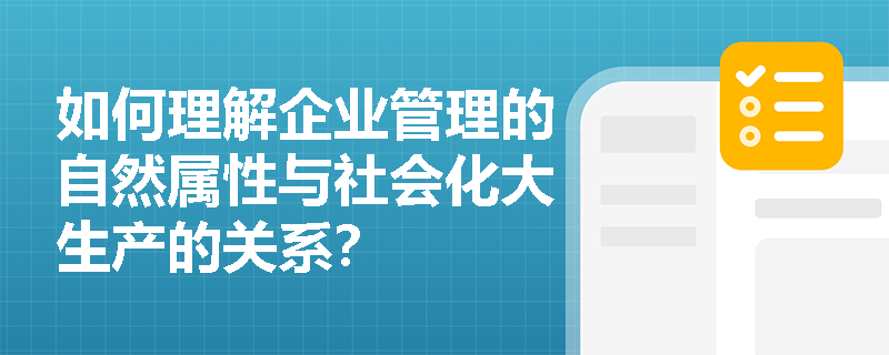 如何理解企业管理的自然属性与社会化大生产的关系? 如何理解企业管理的自然属性与社会化大生产的关系?