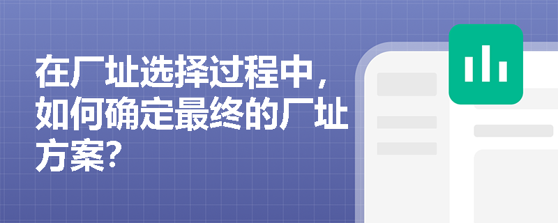 在厂址选择过程中，如何确定最终的厂址方案？