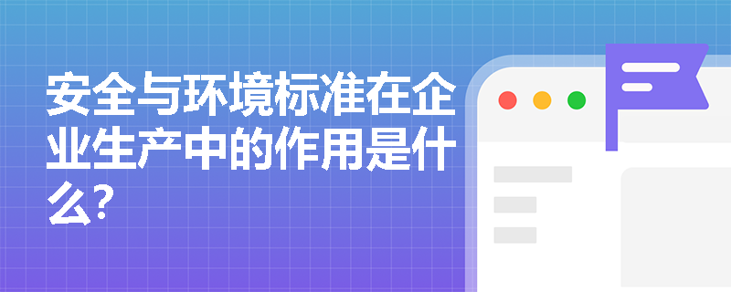 安全与环境标准在企业生产中的作用是什么? 安全与环境标准在企业生产中的作用是什么?