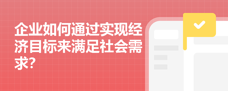 企业如何通过实现经济目标来满足社会需求？