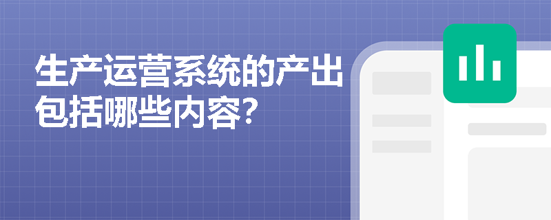 生产运营系统的产出包括哪些内容? 生产运营系统的产出包括哪些内容?