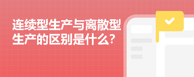 连续型生产与离散型生产的区别是什么? 连续型生产与离散型生产的区别是什么?