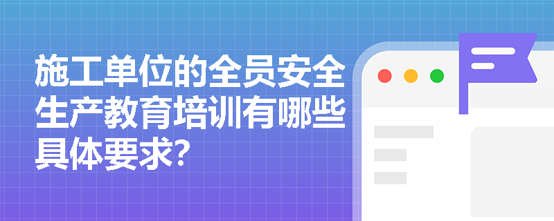 施工单位的全员安全生产教育培训有哪些具体要求？