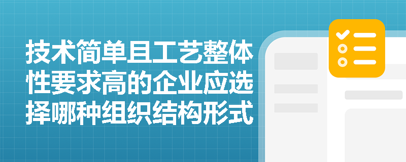 技术简单且工艺整体性要求高的企业应选择哪种组织结构形式? 技术简单且工艺整体性要求高的企业应选择哪种组织结构形式?