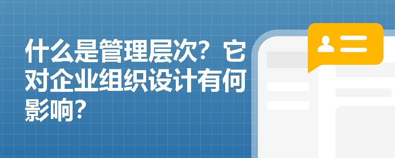 什么是管理层次?它对企业组织设计有何影响? 什么是管理层次?它对企业组织设计有何影响?