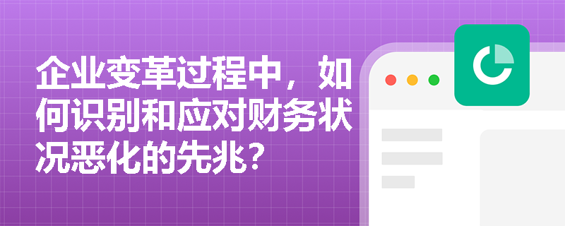 企业变革过程中,如何识别和应对财务状况恶化的先兆? 企业变革过程中,如何识别和应对财务状况恶化的先兆?