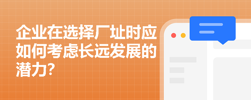 企业在选择厂址时应如何考虑长远发展的潜力？