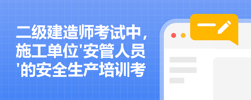 二级建造师考试中，施工单位'安管人员'的安全生产培训考核有哪些具体要求？