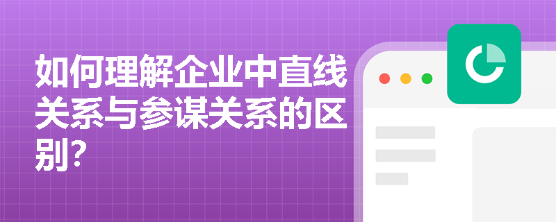 如何理解企业中直线关系与参谋关系的区别？