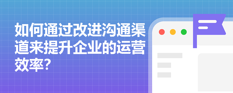 如何通过改进沟通渠道来提升企业的运营效率? 如何通过改进沟通渠道来提升企业的运营效率?