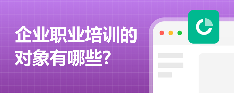 企业职业培训的对象有哪些? 企业职业培训的对象有哪些?