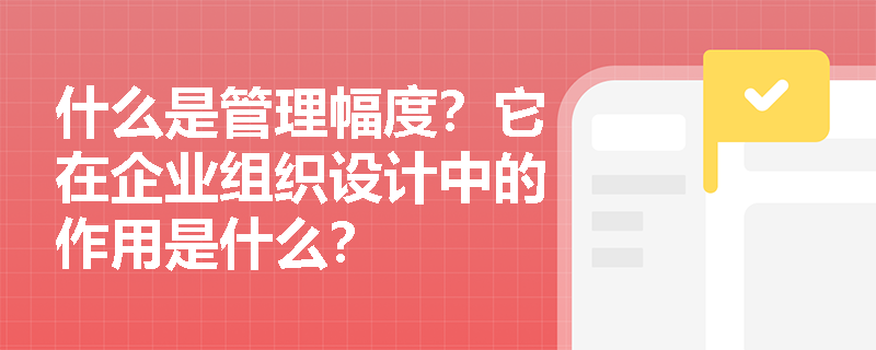 什么是管理幅度?它在企业组织设计中的作用是什么? 什么是管理幅度?它在企业组织设计中的作用是什么?