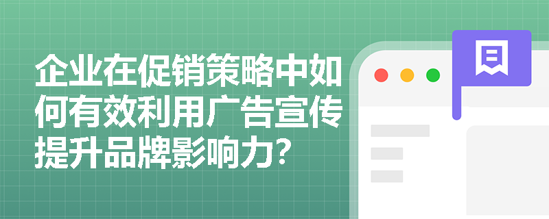 企业在促销策略中如何有效利用广告宣传提升品牌影响力? 企业在促销策略中如何有效利用广告宣传提升品牌影响力?