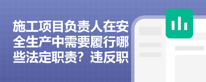 施工项目负责人在安全生产中需要履行哪些法定职责？违反职责将面临什么后果？