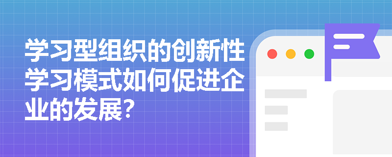 学习型组织的创新性学习模式如何促进企业的发展？