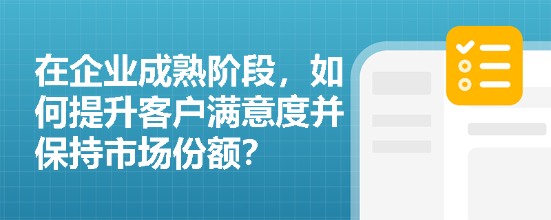 在企业成熟阶段，如何提升客户满意度并保持市场份额？
